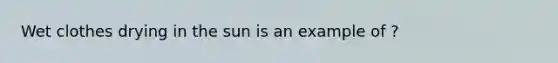 Wet clothes drying in the sun is an example of ?