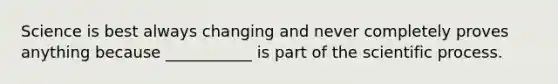 Science is best always changing and never completely proves anything because ___________ is part of the scientific process.