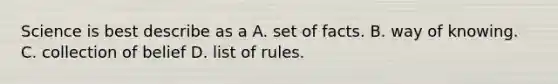 Science is best describe as a A. set of facts. B. way of knowing. C. collection of belief D. list of rules.