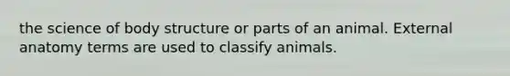 the science of body structure or parts of an animal. External anatomy terms are used to classify animals.