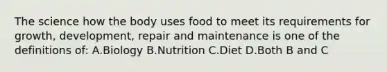 The science how the body uses food to meet its requirements for growth, development, repair and maintenance is one of the definitions of: A.Biology B.Nutrition C.Diet D.Both B and C