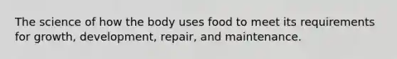 The science of how the body uses food to meet its requirements for growth, development, repair, and maintenance.