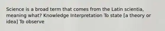 Science is a broad term that comes from the Latin scientia, meaning what? Knowledge Interpretation To state [a theory or idea] To observe