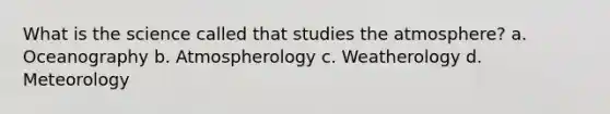 What is the science called that studies the atmosphere? a. Oceanography b. Atmospherology c. Weatherology d. Meteorology