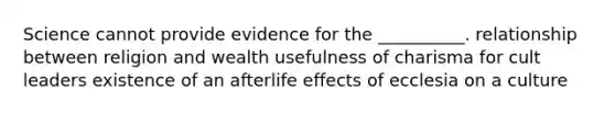 Science cannot provide evidence for the __________. relationship between religion and wealth usefulness of charisma for cult leaders existence of an afterlife effects of ecclesia on a culture