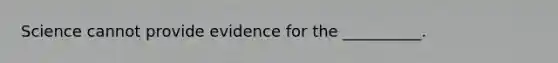 Science cannot provide evidence for the __________.