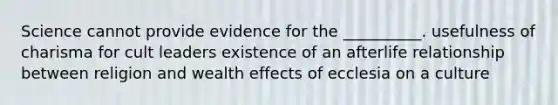 Science cannot provide evidence for the __________. usefulness of charisma for cult leaders existence of an afterlife relationship between religion and wealth effects of ecclesia on a culture