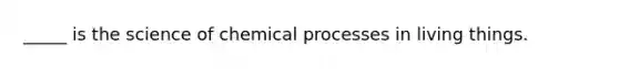 _____ is the science of chemical processes in living things.