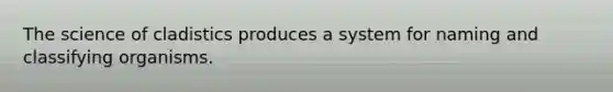 The science of cladistics produces a system for naming and classifying organisms.
