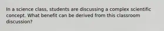 In a science class, students are discussing a complex scientific concept. What benefit can be derived from this classroom discussion?