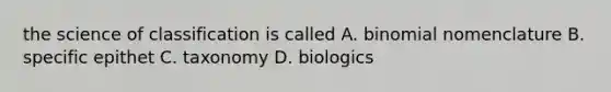 the science of classification is called A. binomial nomenclature B. specific epithet C. taxonomy D. biologics