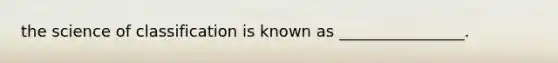 the science of classification is known as ________________.