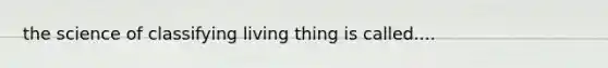 the science of classifying living thing is called....