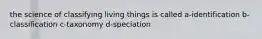 the science of classifying living things is called a-identification b-classification c-taxonomy d-speciation