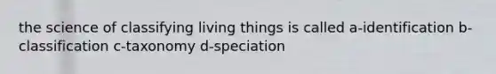 the science of classifying living things is called a-identification b-classification c-taxonomy d-speciation