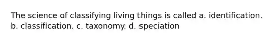 The science of classifying living things is called a. identification. b. classification. c. taxonomy. d. speciation