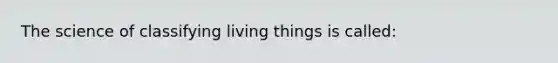 The science of classifying living things is called: