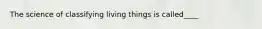 The science of classifying living things is called____