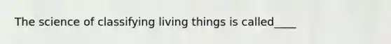 The science of classifying living things is called____