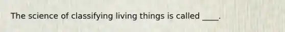 The science of classifying living things is called ____.