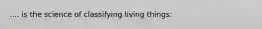 .... is the science of classifying living things: