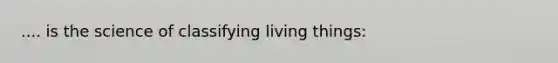 .... is the science of classifying living things: