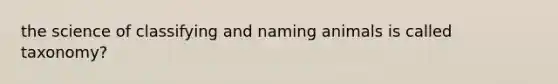 the science of classifying and naming animals is called taxonomy?