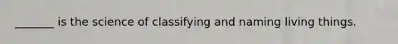 _______ is the science of classifying and naming living things.