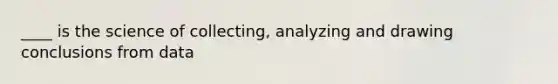 ____ is the science of collecting, analyzing and drawing conclusions from data