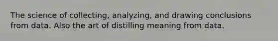 The science of collecting, analyzing, and drawing conclusions from data. Also the art of distilling meaning from data.