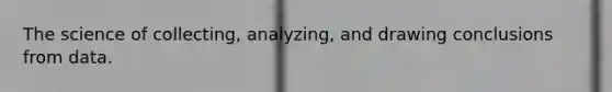 The science of collecting, analyzing, and drawing conclusions from data.