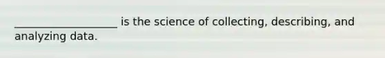 ___________________ is the science of collecting, describing, and analyzing data.