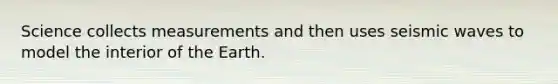 Science collects measurements and then uses seismic waves to model the interior of the Earth.