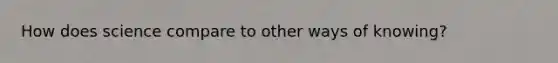 How does science compare to other ways of knowing?