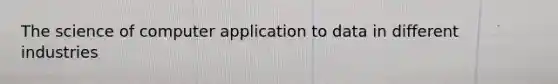 The science of computer application to data in different industries