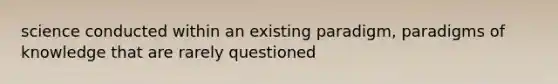 science conducted within an existing paradigm, paradigms of knowledge that are rarely questioned