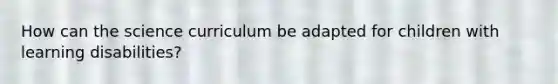 How can the science curriculum be adapted for children with learning disabilities?
