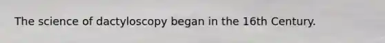 The science of dactyloscopy began in the 16th Century.