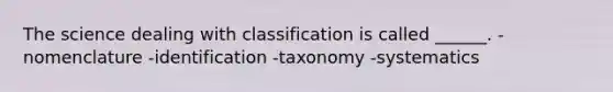 The science dealing with classification is called ______. -nomenclature -identification -taxonomy -systematics