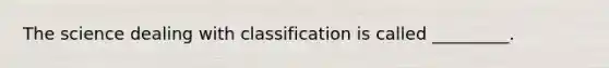 The science dealing with classification is called _________.