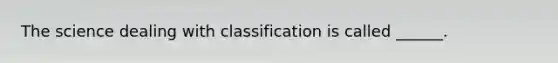 The science dealing with classification is called ______.