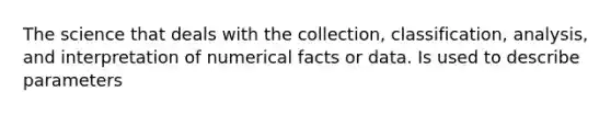 The science that deals with the collection, classification, analysis, and interpretation of numerical facts or data. Is used to describe parameters