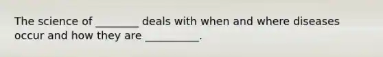 The science of ________ deals with when and where diseases occur and how they are __________.