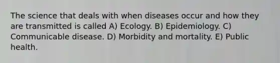 The science that deals with when diseases occur and how they are transmitted is called A) Ecology. B) Epidemiology. C) Communicable disease. D) Morbidity and mortality. E) Public health.