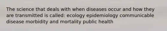 The science that deals with when diseases occur and how they are transmitted is called: ecology epidemiology communicable disease morbidity and mortality public health