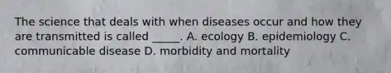 The science that deals with when diseases occur and how they are transmitted is called _____. A. ecology B. epidemiology C. communicable disease D. morbidity and mortality