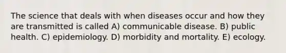 The science that deals with when diseases occur and how they are transmitted is called A) communicable disease. B) public health. C) epidemiology. D) morbidity and mortality. E) ecology.