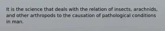 It is the science that deals with the relation of insects, arachnids, and other arthropods to the causation of pathological conditions in man.