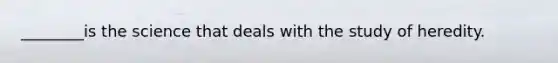 ________is the science that deals with the study of heredity.