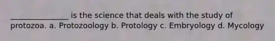 _______________ is the science that deals with the study of protozoa. a. Protozoology b. Protology c. Embryology d. Mycology